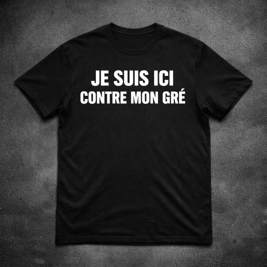 JE SUIS ICI CONTRE MON GRÉ – T-Shirt